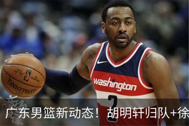 广东男篮新动态！胡明轩归队+徐杰黄明依赴美特训，四人合同到期